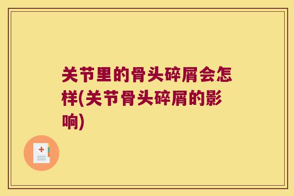 关节里的骨头碎屑会怎样(关节骨头碎屑的影响) 关节里的骨头碎屑会怎样(关节骨头碎屑的影响)