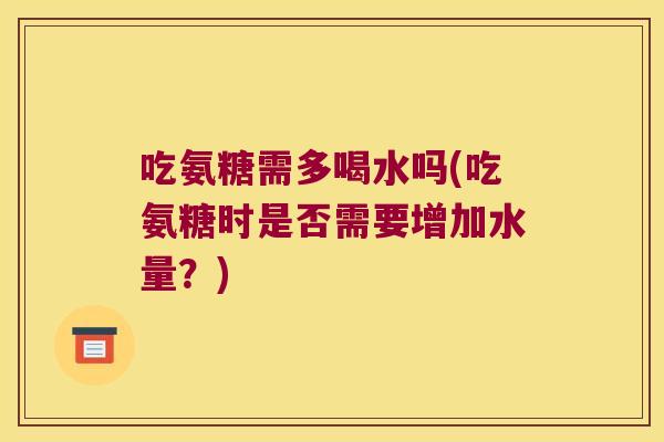 吃氨糖需多喝水吗(吃氨糖时是否需要增加水量？)