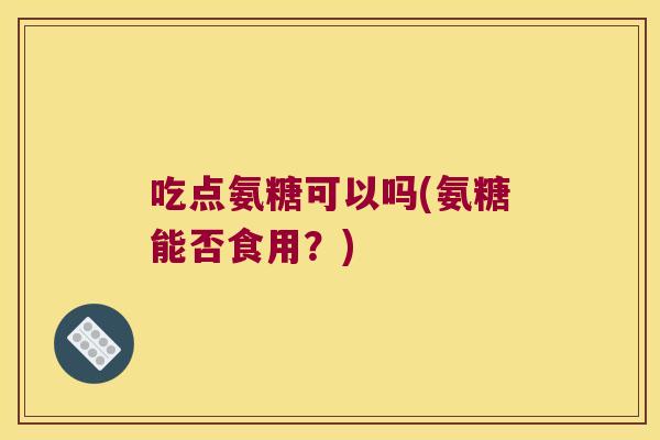 吃点氨糖可以吗(氨糖能否食用？)
