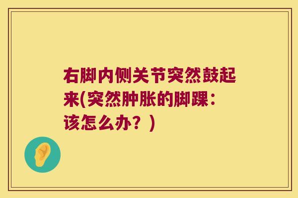 右脚内侧关节突然鼓起来(突然的脚踝:该怎么办?) 右脚内侧关节突然鼓起来(突然的脚踝:该怎么办?)