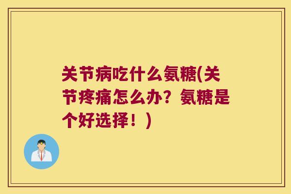 关节吃什么氨糖(关节怎么办？氨糖是个好选择！)