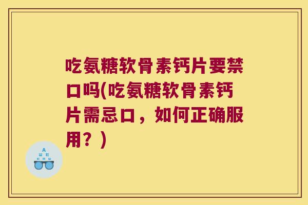 吃氨糖软骨素钙片要禁口吗(吃氨糖软骨素钙片需忌口，如何正确服用？)