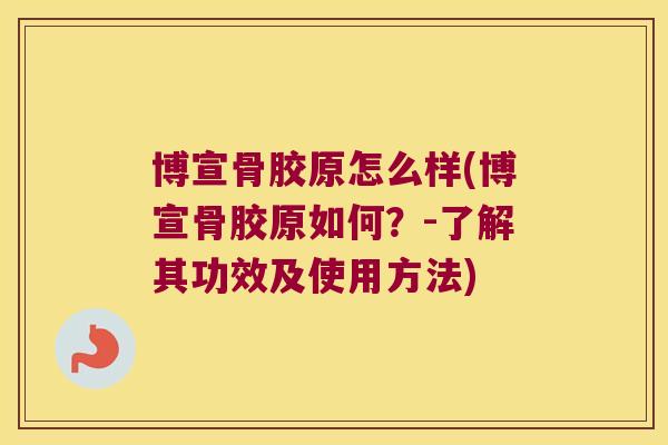 博宣骨胶原怎么样(博宣骨胶原如何?-了解其功效及使用方法) 博宣骨胶原怎么样(博宣骨胶原如何?-了解其功效及使用方法)