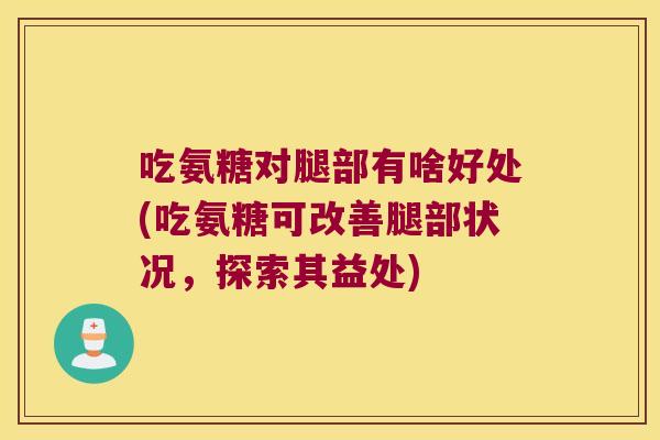 吃氨糖对腿部有啥好处(吃氨糖可改善腿部状况，探索其益处)