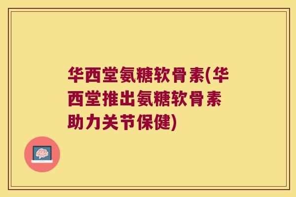 华西堂氨糖软骨素(华西堂推出氨糖软骨素 助力关节保健)