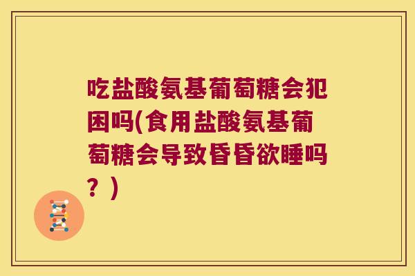 吃盐酸氨基葡萄糖会犯困吗(食用盐酸氨基葡萄糖会导致昏昏欲睡吗？)