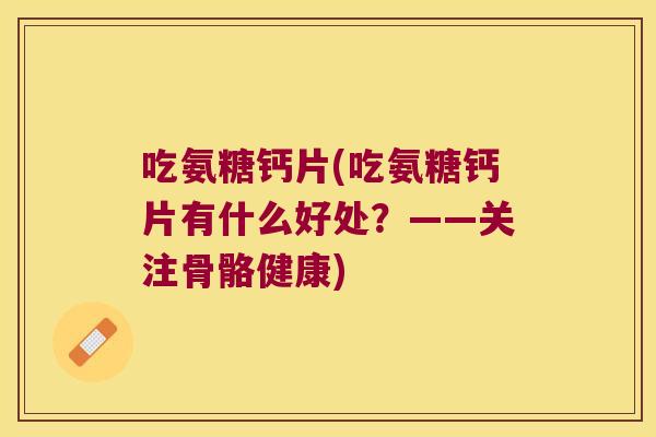 吃氨糖钙片(吃氨糖钙片有什么好处？——关注骨骼健康)