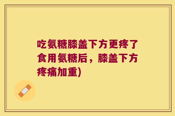 吃氨糖膝盖下方更疼了食用氨糖后,膝盖下方加重) 吃氨糖膝盖下方更疼了食用氨糖后,膝盖下方加重)