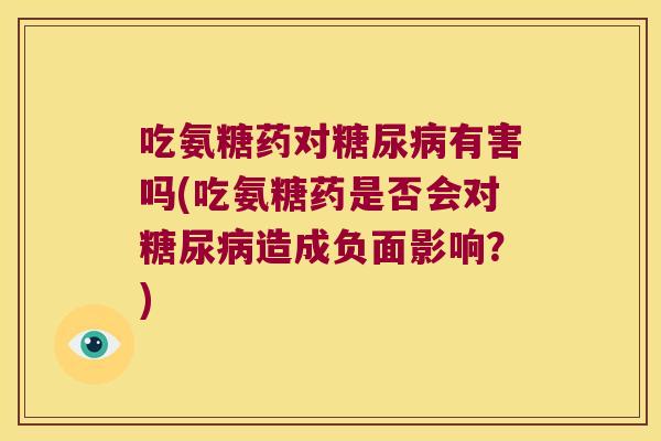 吃氨糖药对有害吗(吃氨糖药是否会对造成负面影响？)