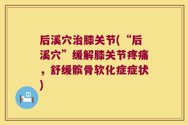 后溪穴膝关节(“后溪穴”缓解膝关节,舒缓髌骨软化症症状) 后溪穴膝关节(“后溪穴”缓解膝关节,舒缓髌骨软化症症状)