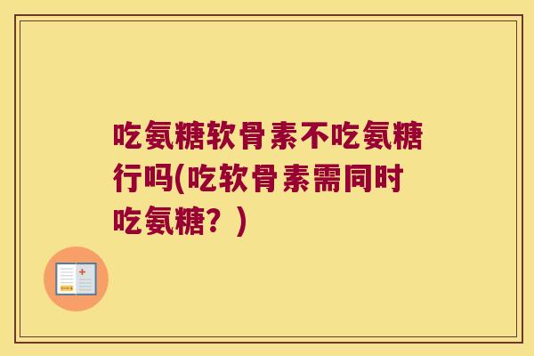 吃氨糖软骨素不吃氨糖行吗(吃软骨素需同时吃氨糖？)
