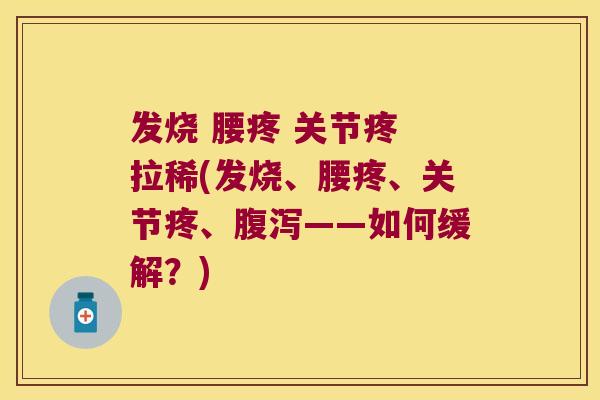 发烧 腰疼 关节疼 拉稀(发烧、腰疼、关节疼、——如何缓解?) 发烧 腰疼 关节疼 拉稀(发烧、腰疼、关节疼、——如何缓解?)