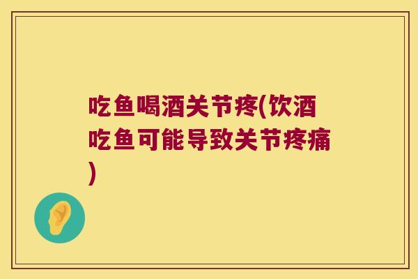 吃鱼喝酒关节疼(饮酒吃鱼可能导致关节) 吃鱼喝酒关节疼(饮酒吃鱼可能导致关节)
