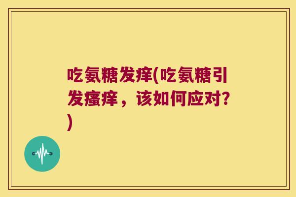 吃氨糖发痒(吃氨糖引发,该如何应对?) 吃氨糖发痒(吃氨糖引发,该如何应对?)