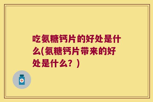吃氨糖钙片的好处是什么(氨糖钙片带来的好处是什么？)