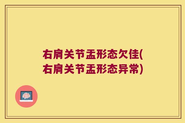 右肩关节盂形态欠佳(右肩关节盂形态异常) 右肩关节盂形态欠佳(右肩关节盂形态异常)