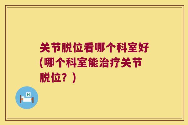 关节脱位看哪个科室好(哪个科室能关节脱位？)