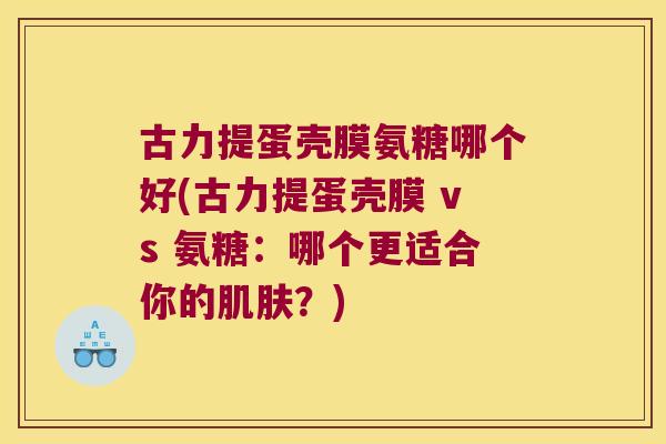 古力提蛋壳膜氨糖哪个好(古力提蛋壳膜 vs 氨糖：哪个更适合你的？)