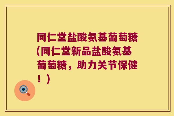 同仁堂盐酸氨基葡萄糖(同仁堂新品盐酸氨基葡萄糖，助力关节保健！)