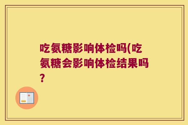 吃氨糖影响体检吗(吃氨糖会影响体检结果吗? 吃氨糖影响体检吗(吃氨糖会影响体检结果吗?