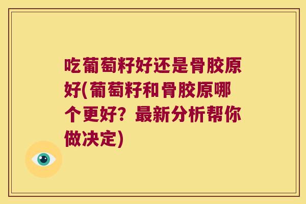 吃葡萄籽好还是骨胶原好(葡萄籽和骨胶原哪个更好?新分析帮你做决定) 吃葡萄籽好还是骨胶原好(葡萄籽和骨胶原哪个更好?新分析帮你做决定)