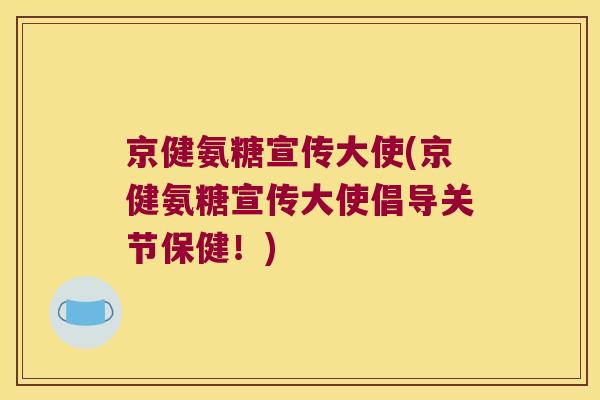 京健氨糖宣传大使(京健氨糖宣传大使倡导关节保健！)