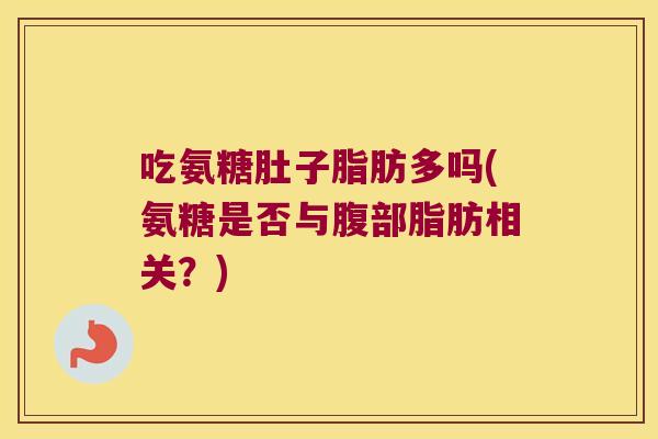 吃氨糖肚子脂肪多吗(氨糖是否与腹部脂肪相关？)