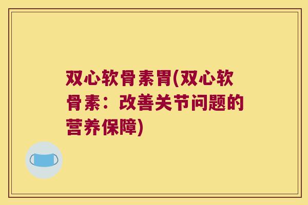 双心软骨素胃(双心软骨素:改善关节问题的营养保障) 双心软骨素胃(双心软骨素:改善关节问题的营养保障)