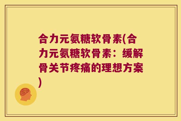 合力元氨糖软骨素(合力元氨糖软骨素:缓解骨关节的理想方案) 合力元氨糖软骨素(合力元氨糖软骨素:缓解骨关节的理想方案)