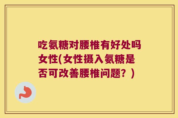 吃氨糖对腰椎有好处吗女性(女性摄入氨糖是否可改善腰椎问题?) 吃氨糖对腰椎有好处吗女性(女性摄入氨糖是否可改善腰椎问题?)