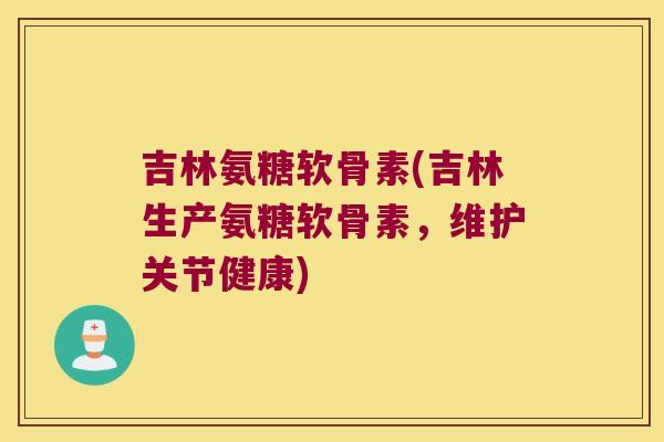 吉林氨糖软骨素(吉林生产氨糖软骨素,维护关节健康) 吉林氨糖软骨素(吉林生产氨糖软骨素,维护关节健康)