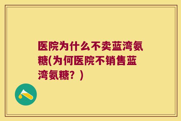 医院为什么不卖蓝湾氨糖(为何医院不销售蓝湾氨糖?) 医院为什么不卖蓝湾氨糖(为何医院不销售蓝湾氨糖?)