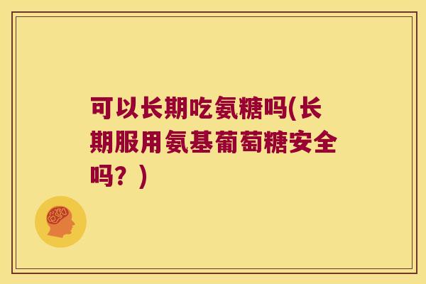 可以长期吃氨糖吗(长期服用氨基葡萄糖安全吗？)