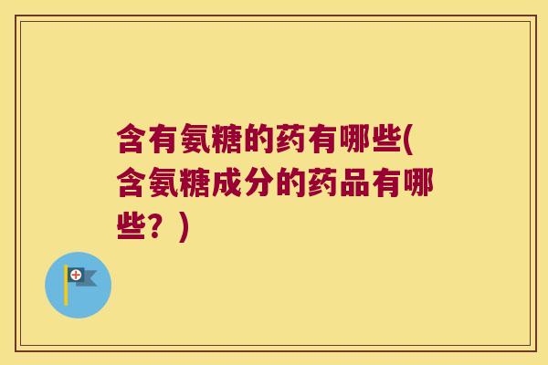 含有氨糖的药有哪些(含氨糖成分的药品有哪些？)