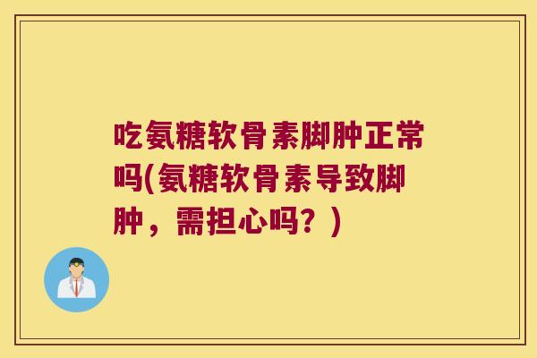 吃氨糖软骨素脚肿正常吗(氨糖软骨素导致脚肿,需担心吗?) 吃氨糖软骨素脚肿正常吗(氨糖软骨素导致脚肿,需担心吗?)