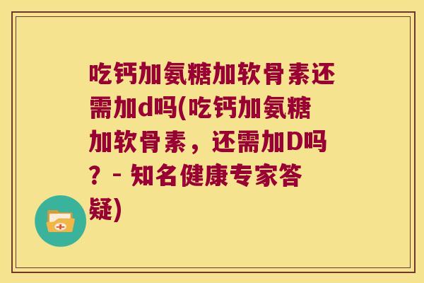 吃钙加氨糖加软骨素还需加d吗(吃钙加氨糖加软骨素,还需加D吗?- 知名健康专家答疑) 吃钙加氨糖加软骨素还需加d吗(吃钙加氨糖加软骨素,还需加D吗?- 知名健康专家答疑)