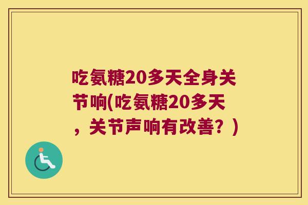 吃氨糖20多天全身关节响(吃氨糖20多天,关节声响有改善?) 吃氨糖20多天全身关节响(吃氨糖20多天,关节声响有改善?)