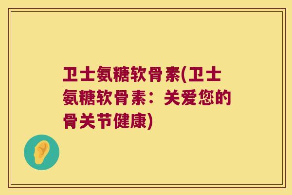 卫士氨糖软骨素(卫士氨糖软骨素:关爱您的骨关节健康) 卫士氨糖软骨素(卫士氨糖软骨素:关爱您的骨关节健康)