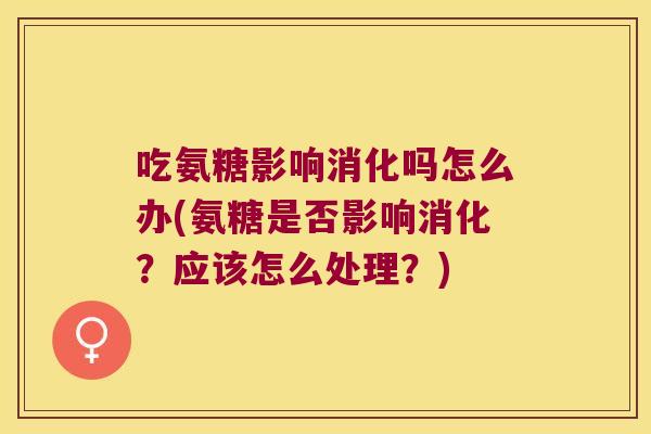 吃氨糖影响消化吗怎么办(氨糖是否影响消化？应该怎么处理？)