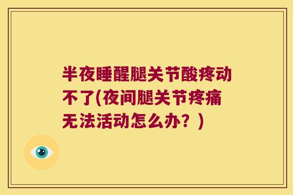 半夜睡醒腿关节酸疼动不了(夜间腿关节无法活动怎么办?) 半夜睡醒腿关节酸疼动不了(夜间腿关节无法活动怎么办?)