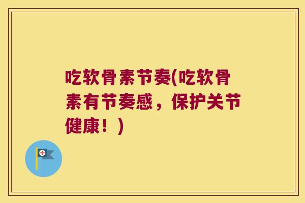 吃软骨素节奏(吃软骨素有节奏感，保护关节健康！)