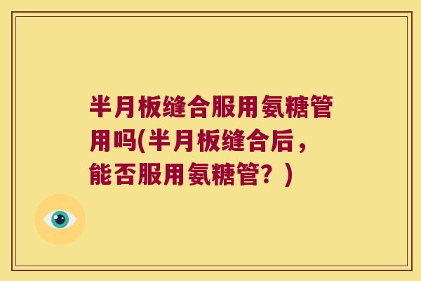 缝合服用氨糖管用吗(缝合后，能否服用氨糖管？)