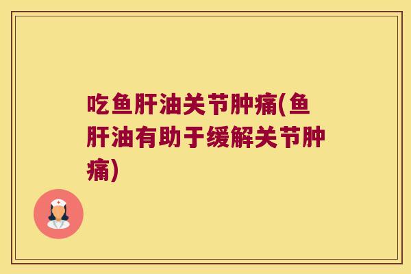 吃鱼油关节肿痛(鱼油有助于缓解关节肿痛) 吃鱼油关节肿痛(鱼油有助于缓解关节肿痛)