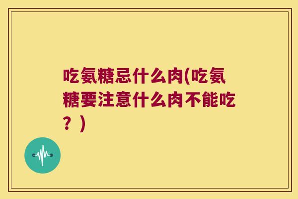 吃氨糖忌什么肉(吃氨糖要注意什么肉不能吃？)