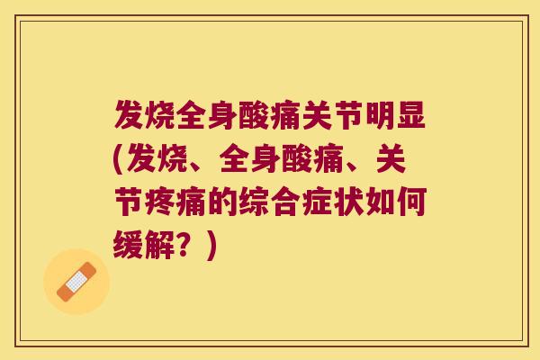 发烧全身酸痛关节明显(发烧、全身酸痛、关节的综合症状如何缓解?) 发烧全身酸痛关节明显(发烧、全身酸痛、关节的综合症状如何缓解?)