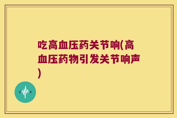 吃高药关节响(高引发关节响声) 吃高药关节响(高引发关节响声)