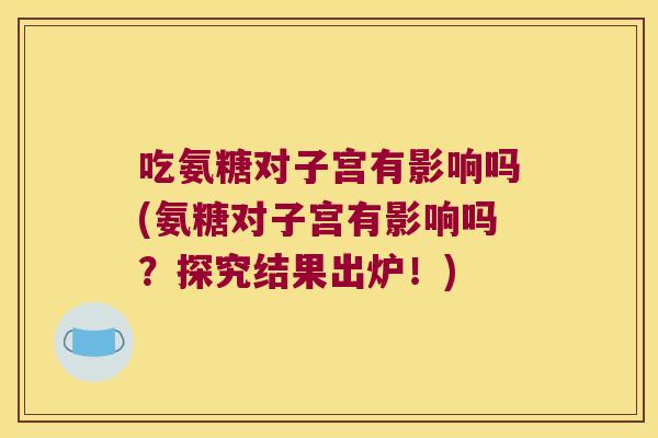 吃氨糖对子宫有影响吗(氨糖对子宫有影响吗?探究结果出炉!) 吃氨糖对子宫有影响吗(氨糖对子宫有影响吗?探究结果出炉!)