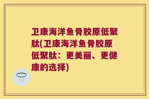 卫康海洋鱼骨胶原低聚肽(卫康海洋鱼骨胶原低聚肽:更美丽、更健康的选择) 卫康海洋鱼骨胶原低聚肽(卫康海洋鱼骨胶原低聚肽:更美丽、更健康的选择)