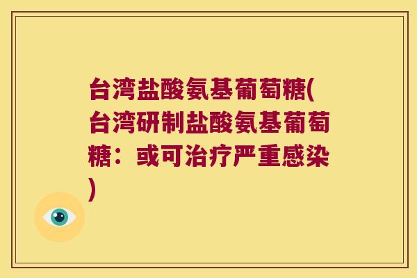台湾盐酸氨基葡萄糖(台湾研制盐酸氨基葡萄糖：或可严重)