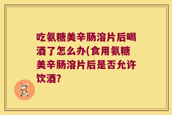 吃氨糖美辛肠溶片后喝酒了怎么办(食用氨糖美辛肠溶片后是否允许饮酒? 吃氨糖美辛肠溶片后喝酒了怎么办(食用氨糖美辛肠溶片后是否允许饮酒?